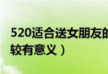 520适合送女朋友的礼物有哪些（挑选这些比较有意义）