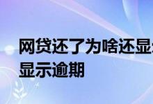 网贷还了为啥还显示逾期 网贷还了为什么还显示逾期