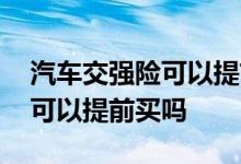 汽车交强险可以提前多少天购买 汽车交强险可以提前买吗