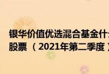 银华价值优选混合基金什么时候能赎回（基金主要卖出哪些股票 （2021年第二季度））