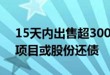15天内出售超300亿元资产多家房企忙于卖项目或股份还债