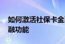 如何激活社保卡金融账户 如何激活社保卡金融功能