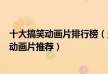 十大搞笑动画片排行榜（史上最搞笑的动画片搞笑又好看的动画片推荐）
