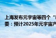 上海发布元宇宙等四个“新赛道”投资促进方案上海市经信委：预计2025年元宇宙产业规模突破3500亿元