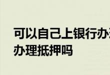 可以自己上银行办理抵押贷吗 小贷公司可以办理抵押吗