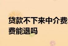 贷款不下来中介费怎么退 贷款批不下来中介费能退吗