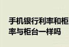 手机银行利率和柜台利率一样吗 手机银行利率与柜台一样吗
