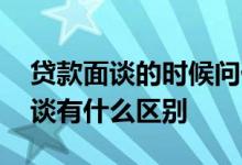 贷款面谈的时候问什么问题 贷款面谈和电话谈有什么区别