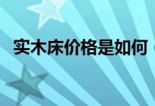 实木床价格是如何（实木床价格是多少钱）