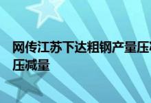 网传江苏下达粗钢产量压减任务钢企：收到通知但尚未明确压减量