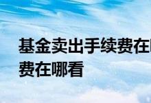 基金卖出手续费在哪里体现 基金卖出收手续费在哪看