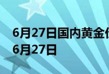 6月27日国内黄金价格今天多少一克 2022年6月27日
