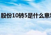 股份10转5是什么意思 10转25股是什么意思 