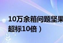10万余箱问题坚果流入市场（假冒产品霉菌超标10倍）
