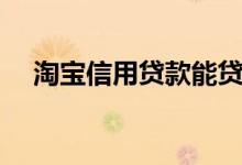 淘宝信用贷款能贷多少（淘宝信用贷款）