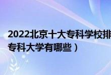 2022北京十大专科学校排行（北京大专院校排名北京最好的专科大学有哪些）