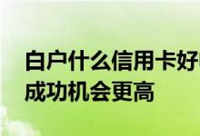 白户什么信用卡好申请 白户怎么申请信用卡成功机会更高