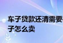 车子贷款还清需要办什么手续 贷款没还清车子怎么卖