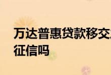 万达普惠贷款移交之后怎么还款 万达普惠上征信吗