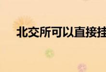 北交所可以直接挂牌吗 北交所挂牌条件