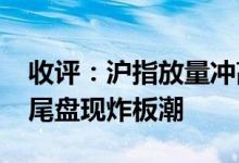 收评：沪指放量冲高回落险守3300点券商股尾盘现炸板潮