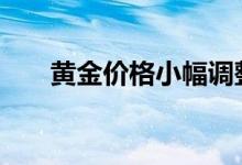 黄金价格小幅调整 日线金价震荡为主