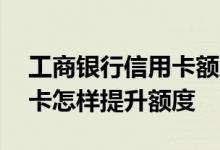 工商银行信用卡额度怎样提升 工商银行信用卡怎样提升额度