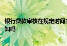 银行贷款审核在规定时间内无消息 银行贷款审核失败会有通知吗