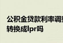 公积金贷款利率调整2022年 公积金贷款需要转换成lpr吗