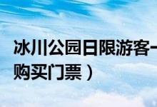冰川公园日限游客一万名（建议有需求者提前购买门票）