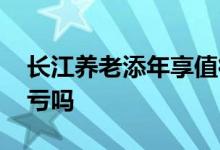 长江养老添年享值得买吗 长江养老添年享会亏吗