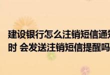 建设银行怎么注销短信通知 建设银行：我注销整个短信渠道时 会发送注销短信提醒吗