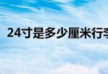 24寸是多少厘米行李箱（24寸是多少厘米）
