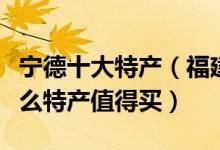 宁德十大特产（福建宁德特产有哪些宁德有什么特产值得买）