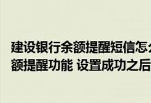 建设银行余额提醒短信怎么开通 建设银行：我开通或取消余额提醒功能 设置成功之后 什么时候生效呢