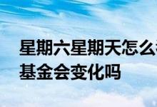 星期六星期天怎么看不到基金 星期六星期天基金会变化吗