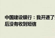 中国建设银行：我开通了贵行的短信金融服务但是账户变动后没有收到短信