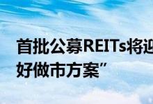 首批公募REITs将迎解禁参与试点机构称“做好做市方案”