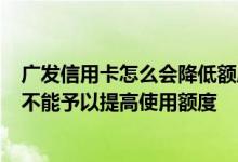 广发信用卡怎么会降低额度 使用超过6个月的广发信用卡能不能予以提高使用额度
