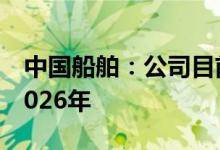 中国船舶：公司目前订单饱满订单排期已至2026年
