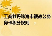 工商牡丹珠海市银政公务卡费用说明 工商牡丹珠海市银政公务卡积分规则