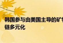 韩国参与由美国主导的矿物安全伙伴关系（MSP）谋求供应链多元化