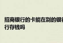 招商银行的卡能在别的银行取款吗 招商银行的卡能在别的银行存钱吗