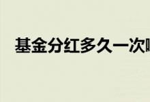 基金分红多久一次啊 基金分红多久一次啊