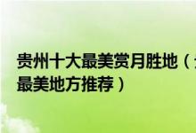 贵州十大最美赏月胜地（贵州十大中秋赏月好去处贵州赏月最美地方推荐）