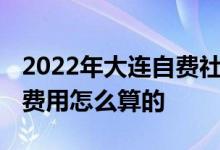 2022年大连自费社保一年交多少钱 大连社保费用怎么算的 