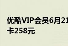 优酷VIP会员6月21日起涨价：月卡30元、年卡258元