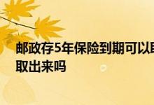 邮政存5年保险到期可以取出来吗 邮政存5年保险到期可以取出来吗