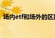 场内etf和场外的区别 etf场外可以转场内吗