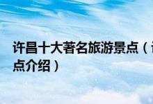 许昌十大著名旅游景点（许昌著名景点有哪些许昌有名的景点介绍）